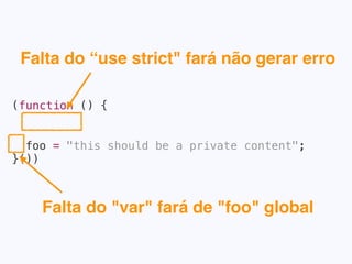 (function () {
foo = "this should be a private content";
}())
✘Falta do “use strict" fará
não gerar erro.
Falta do "var" fará de "foo" global
 