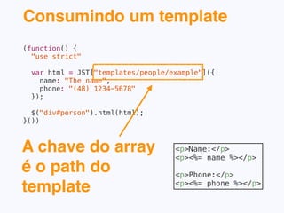 var name, phone, html;
name = "The name”;
phone = “(48) 1234-5678”;
 
html = JST["templates/people/example"]({
name: name, phone: phone });
$("div#person").html(html)
✔
X
 