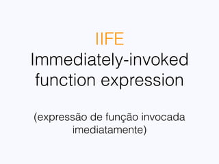  
(function() {
}())
Expressão
Immediately-invoked function expression
 