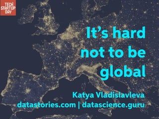 It’s hard
not to be
global
Katya Vladislavleva
datastories.com | datascience.guru
 