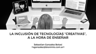 LA INCLUSIÓN DE TECNOLOGÍAS “CREATIVAS”,
A LA HORA DE ENSEÑAR

Sebastian Gonzalez Botasi
<sgonzalez@bionimio.com.ar>
 