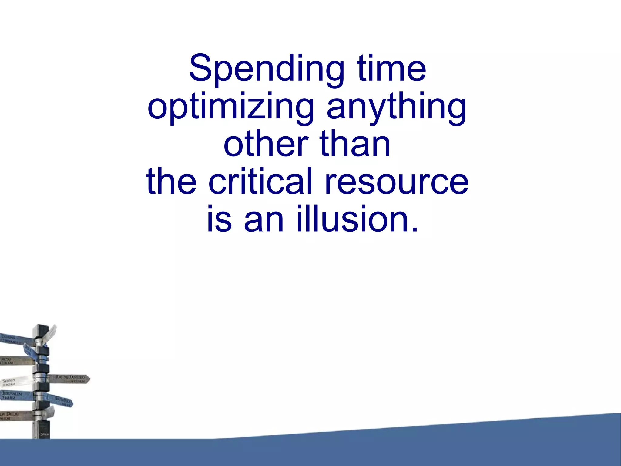Spending time optimizing anything other than the critical resource is an illusion. 