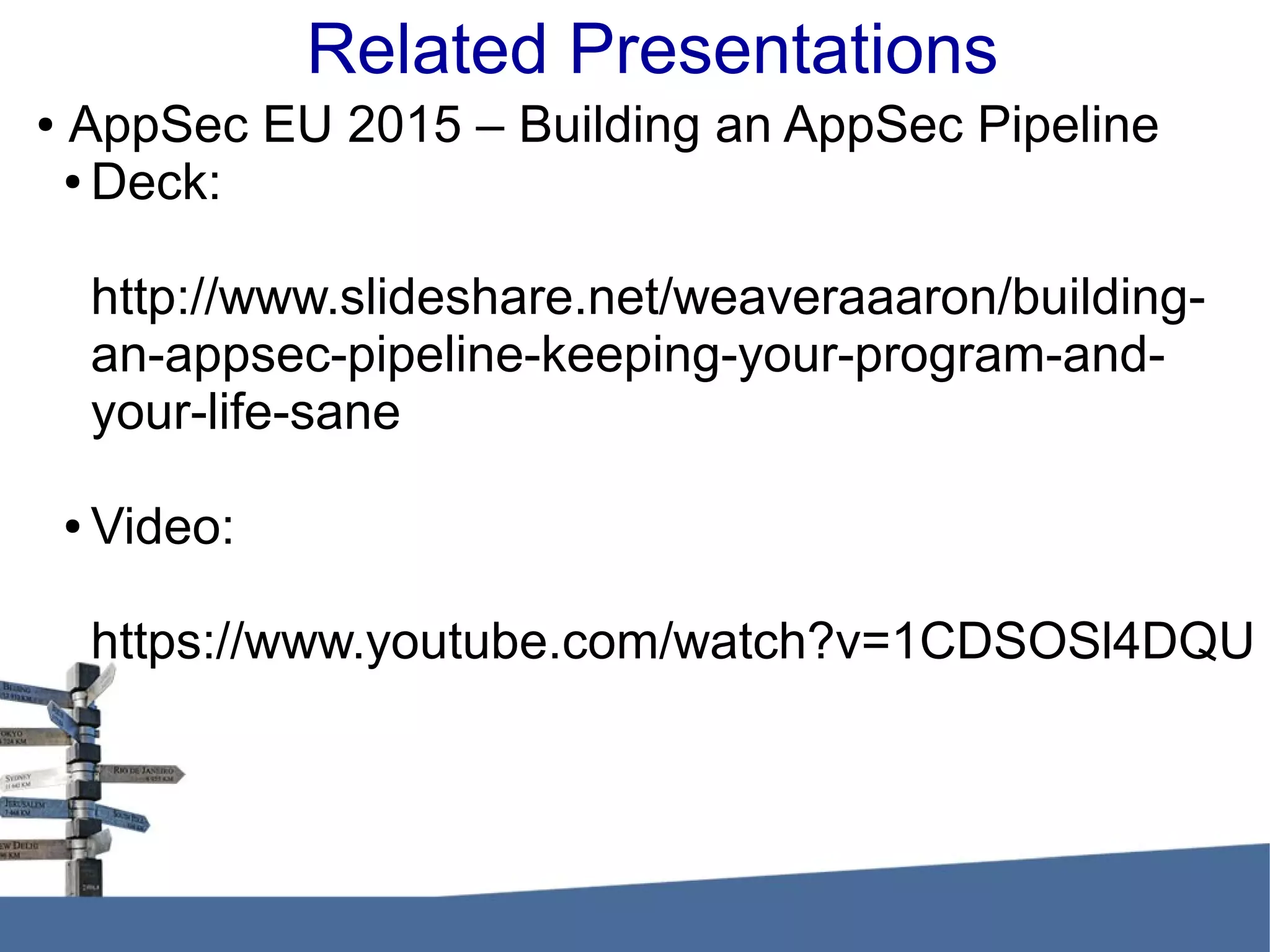 Related Presentations ● AppSec EU 2015 – Building an AppSec Pipeline ● Deck: http://www.slideshare.net/weaveraaaron/building- an-appsec-pipeline-keeping-your-program-and- your-life-sane ● Video: https://www.youtube.com/watch?v=1CDSOSl4DQU 