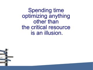 Spending time
optimizing anything
other than
the critical resource
is an illusion.
 