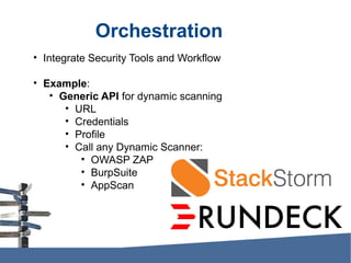 Orchestration
• Integrate Security Tools and Workflow
• Example:
• Generic API for dynamic scanning
• URL
• Credentials
• Profile
• Call any Dynamic Scanner:
• OWASP ZAP
• BurpSuite
• AppScan
 
