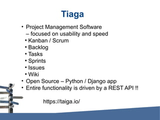 Tiaga
• Project Management Software
– focused on usability and speed
●
Kanban / Scrum
●
Backlog
●
Tasks
●
Sprints
●
Issues
●
Wiki
• Open Source – Python / Django app
• Entire functionality is driven by a REST API !!
https://taiga.io/
 