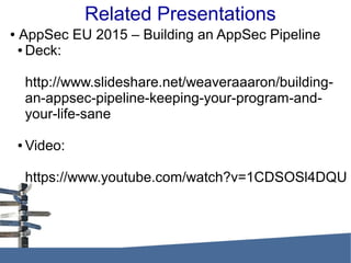 Related Presentations
● AppSec EU 2015 – Building an AppSec Pipeline
● Deck:
http://www.slideshare.net/weaveraaaron/building-
an-appsec-pipeline-keeping-your-program-and-
your-life-sane
● Video:
https://www.youtube.com/watch?v=1CDSOSl4DQU
 