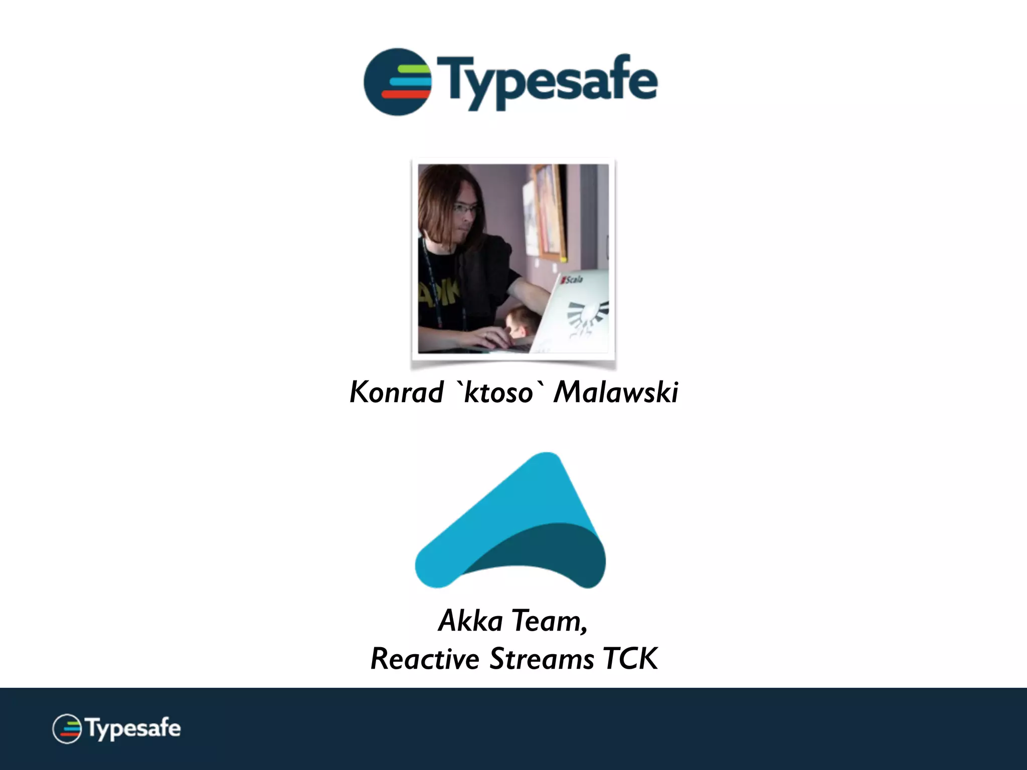 Konrad `ktoso` Malawski
Akka Team,
Reactive Streams TCK
(we’re renaming soon!)
 
