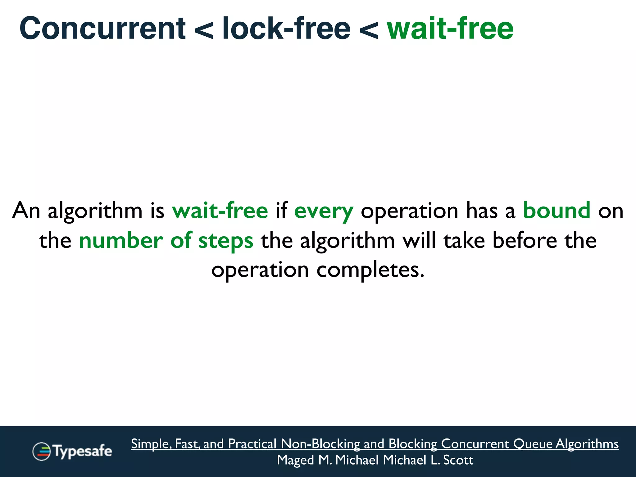 class CASBackedQueue[A] {
val _queue = new AtomicReference(Vector[A]())
// does not block, may spin though
@tailrec final def put(a: A): Unit = {
val queue = _queue.get
val appended = queue :+ a
if (!_queue.compareAndSet(queue, appended))
put(a)
}
}
Concurrent < lock-free < wait-free
 