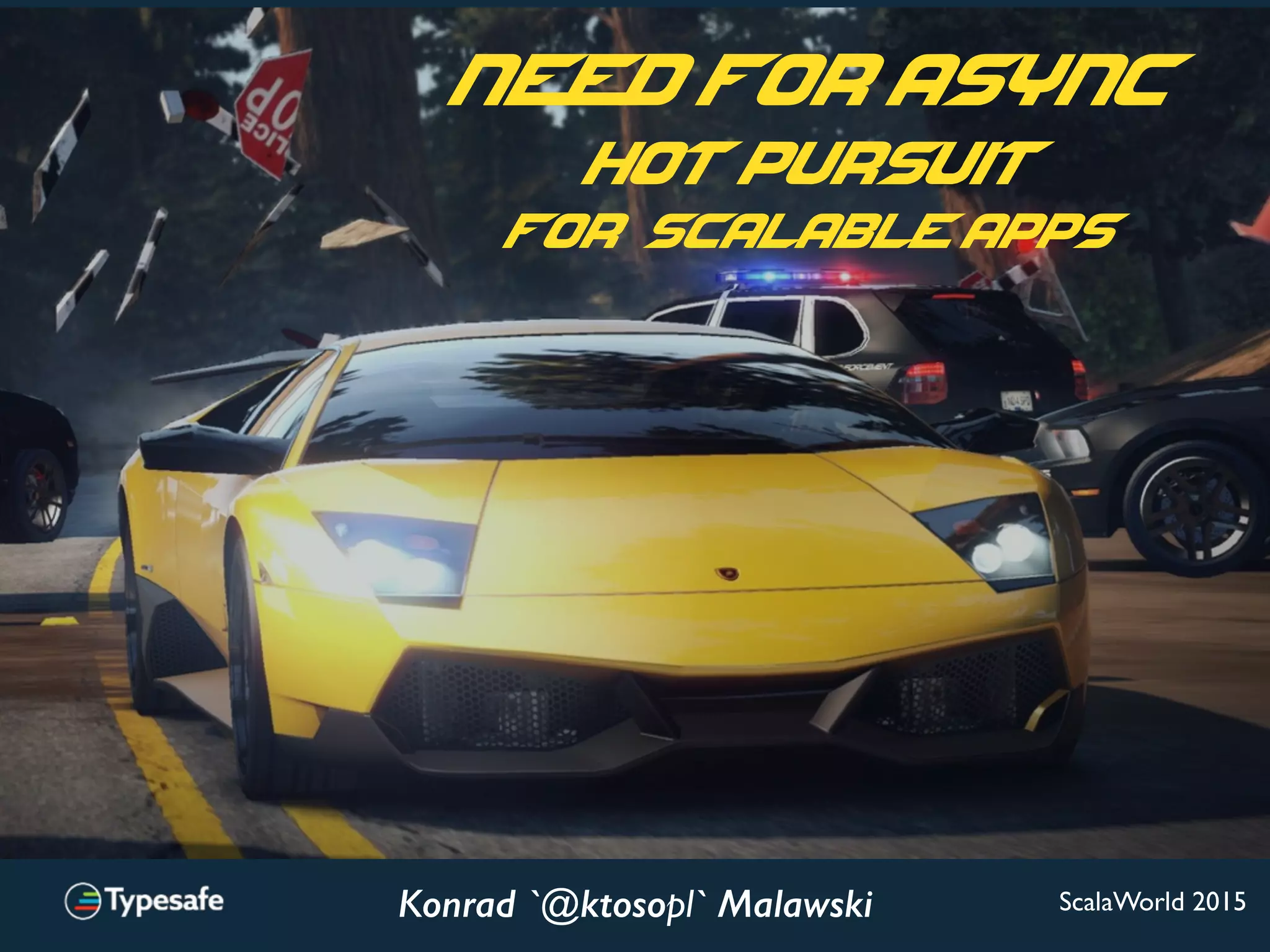 Konrad `@ktosopl` Malawski
need for async
hot pursuit
for Scalable apps
ScalaWorld 2015
 