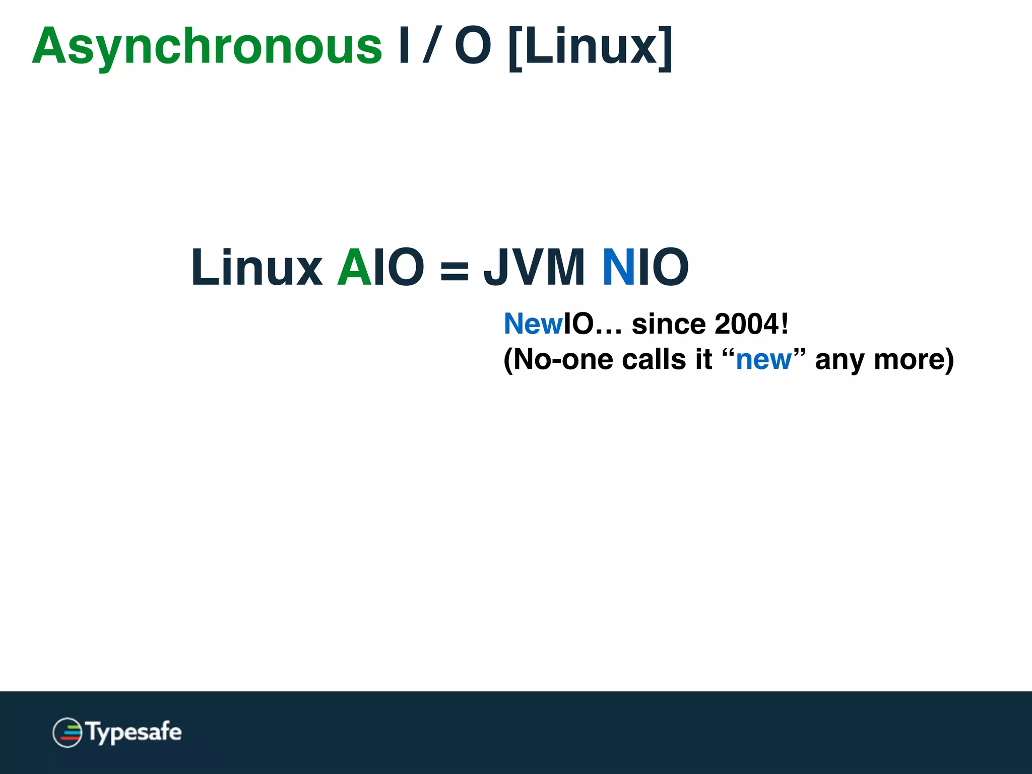 Asynchronous I / O [Linux]
NewIO… since 2004!
(No-one calls it “new” any more)
Linux AIO = JVM NIO
 