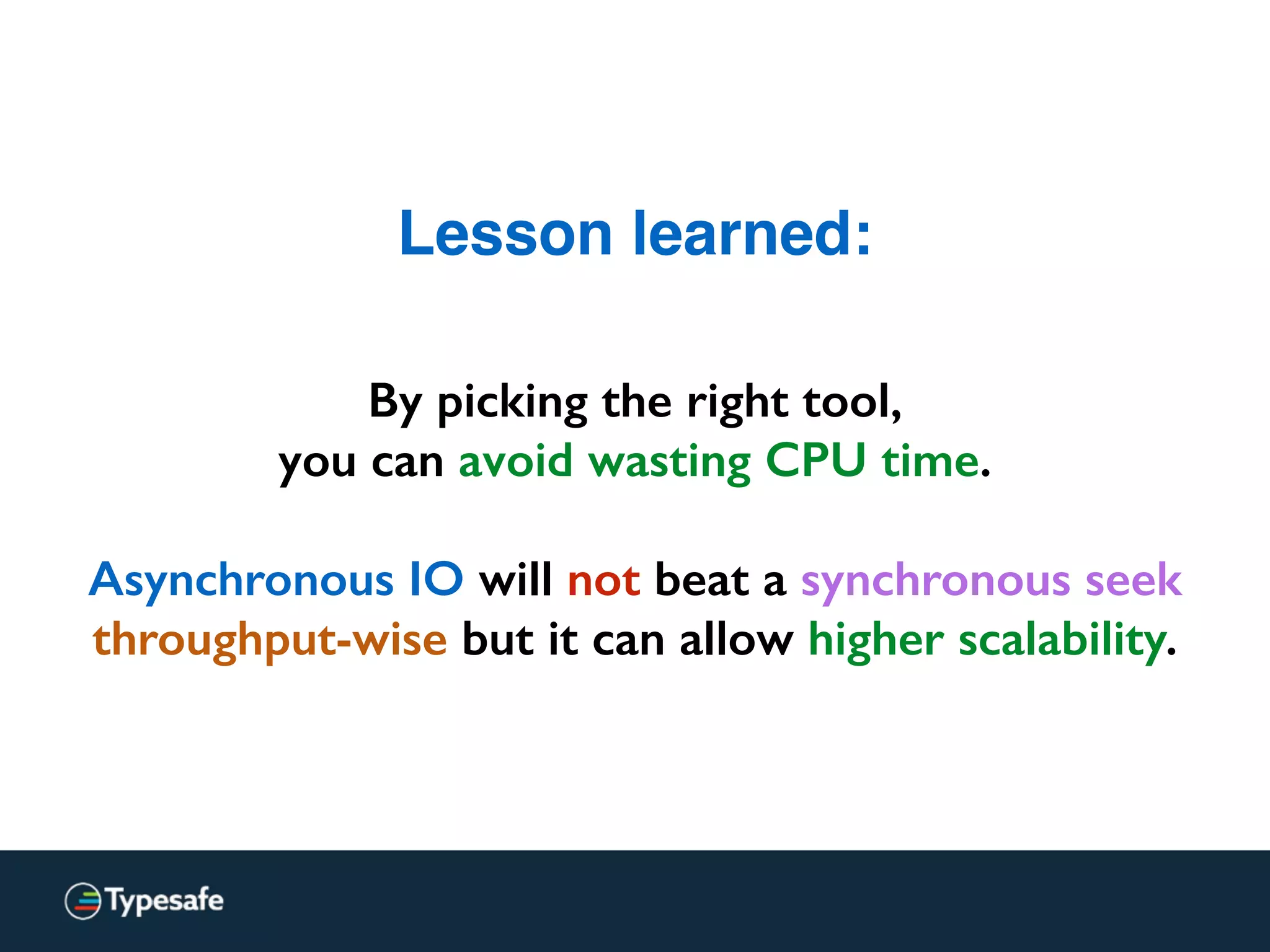 Lesson learned:
By picking the right tool,
you can avoid wasting CPU time.
Asynchronous IO will not beat a synchronous seek
throughput-wise but it can allow higher scalability.
 