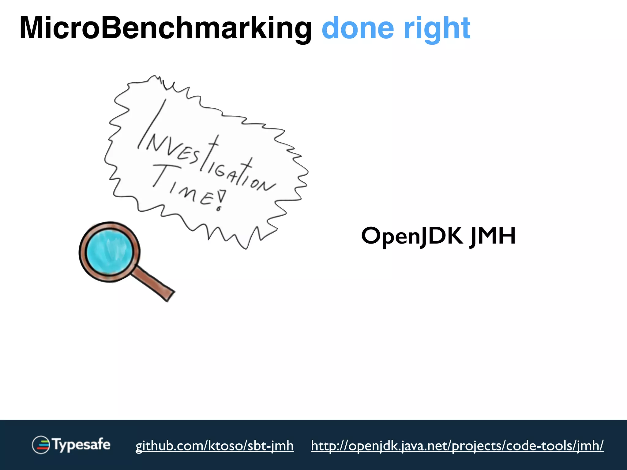 MicroBenchmarking done right
http://openjdk.java.net/projects/code-tools/jmh/github.com/ktoso/sbt-jmh
OpenJDK JMH
 
