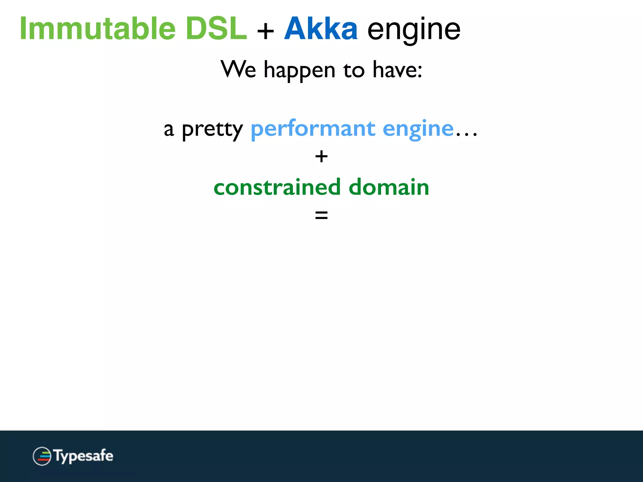 Immutable DSL + Akka engine
We happen to have:
a pretty performant engine…
+
constrained domain
=
 
