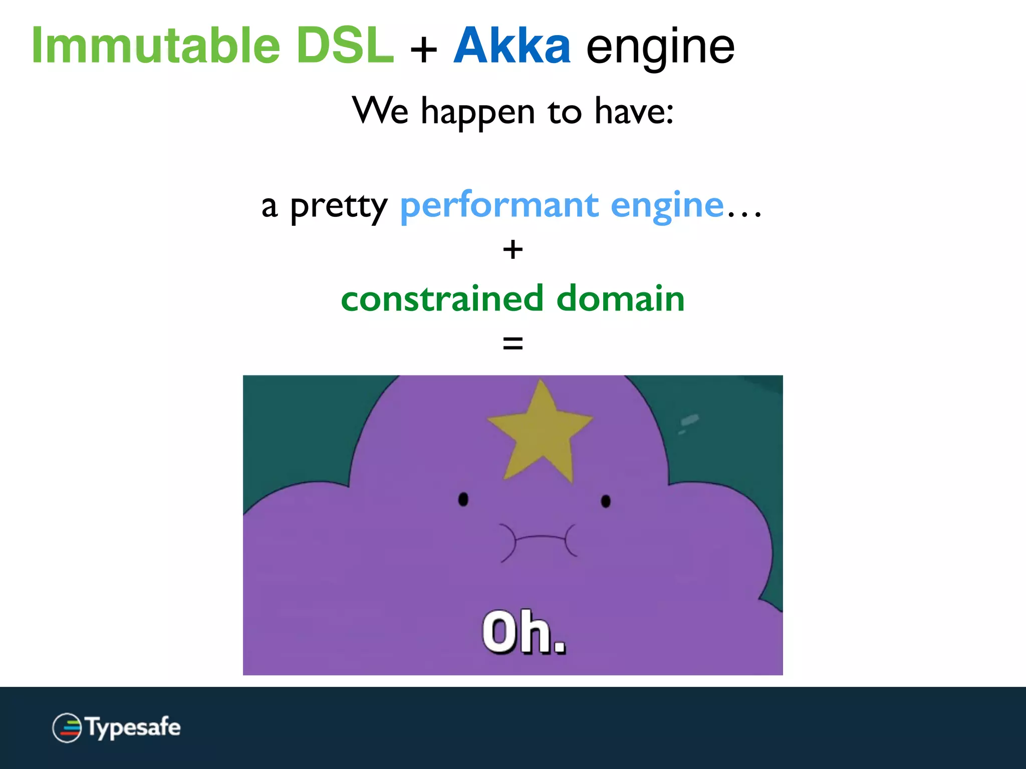 Immutable DSL + Akka engine
We happen to have:
a pretty performant engine…
+
constrained domain
=
 