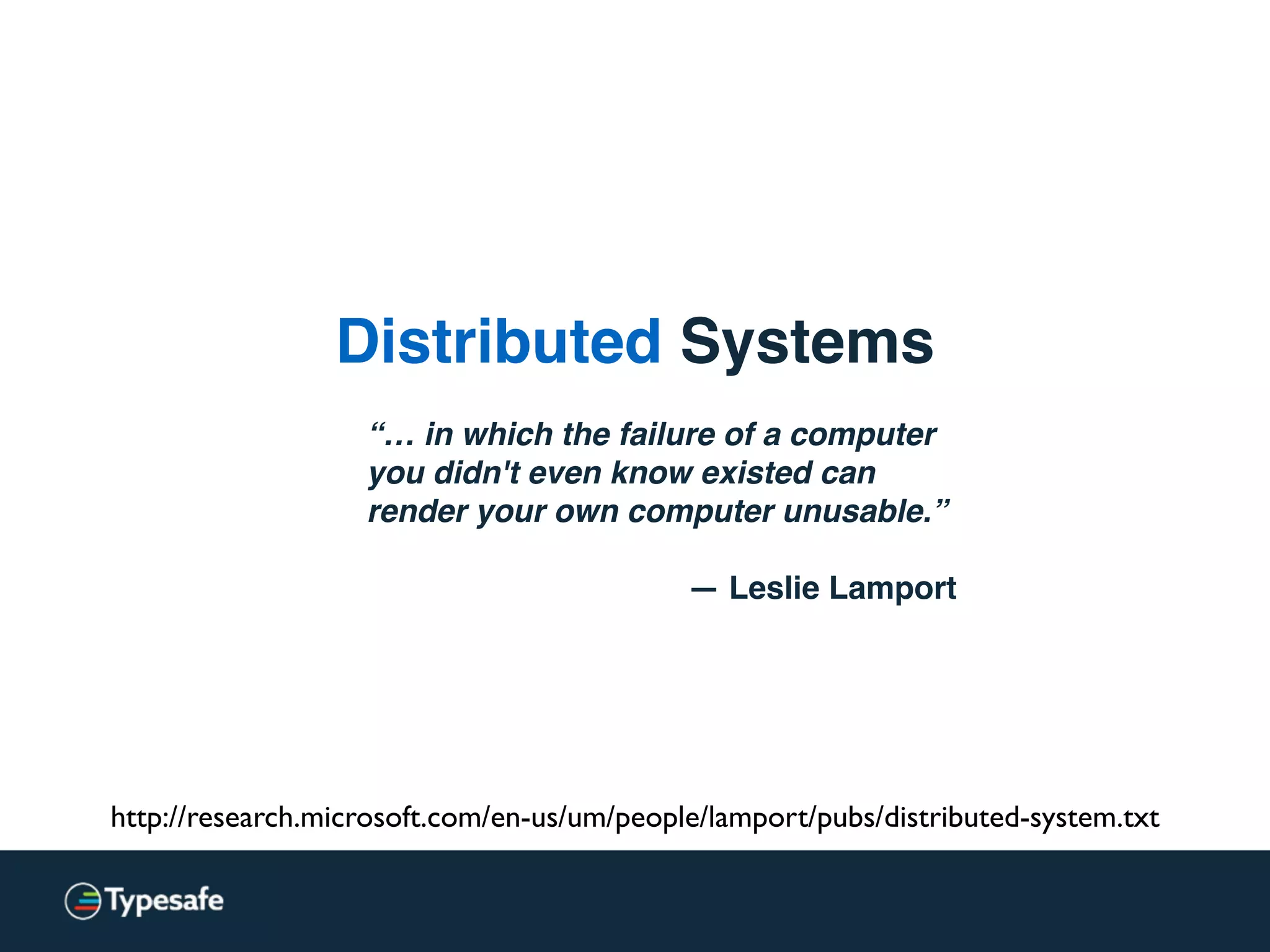 Distributed Systems
“… in which the failure of a computer
you didn't even know existed can
render your own computer unusable.”
— Leslie Lamport
http://research.microsoft.com/en-us/um/people/lamport/pubs/distributed-system.txt
 