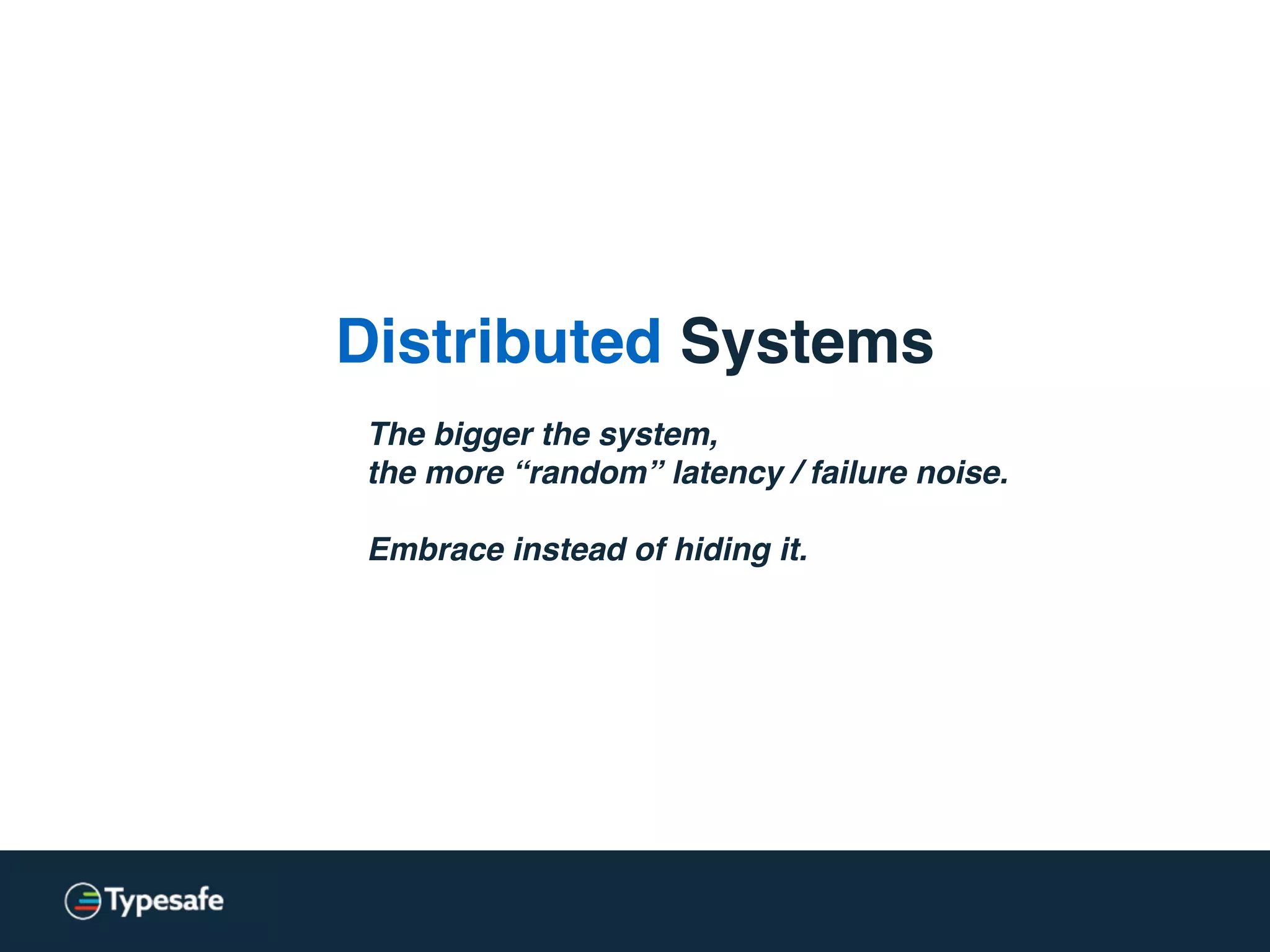 Distributed Systems
The bigger the system,
the more “random” latency / failure noise.
Embrace instead of hiding it.
 