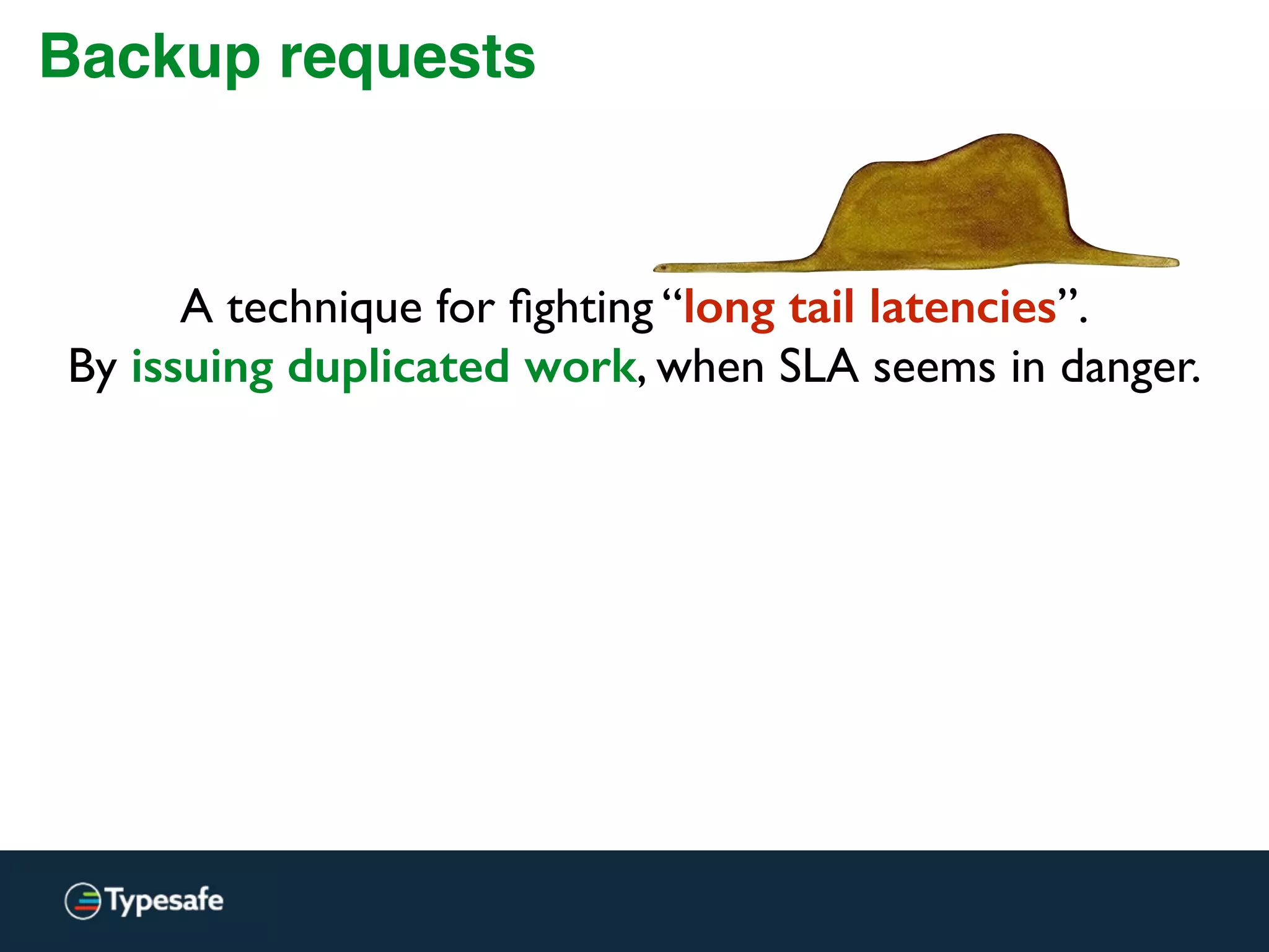 Backup requests
A technique for ﬁghting “long tail latencies”.
By issuing duplicated work, when SLA seems in danger.
 
