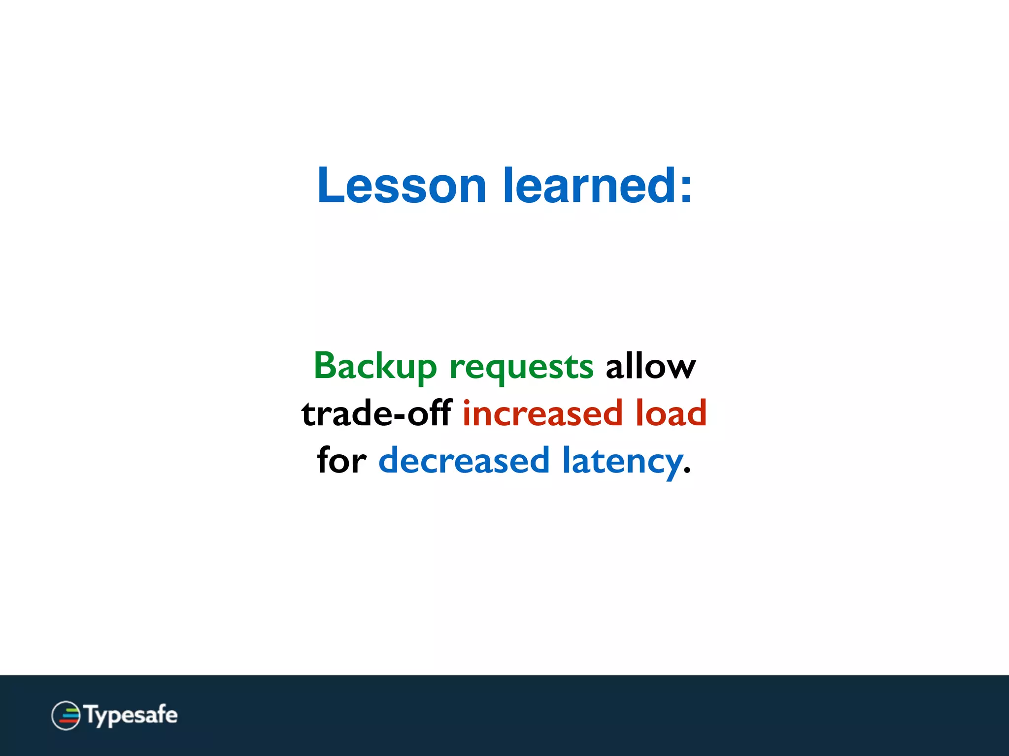 Lesson learned:
Backup requests allow
trade-off increased load
for decreased latency.
 