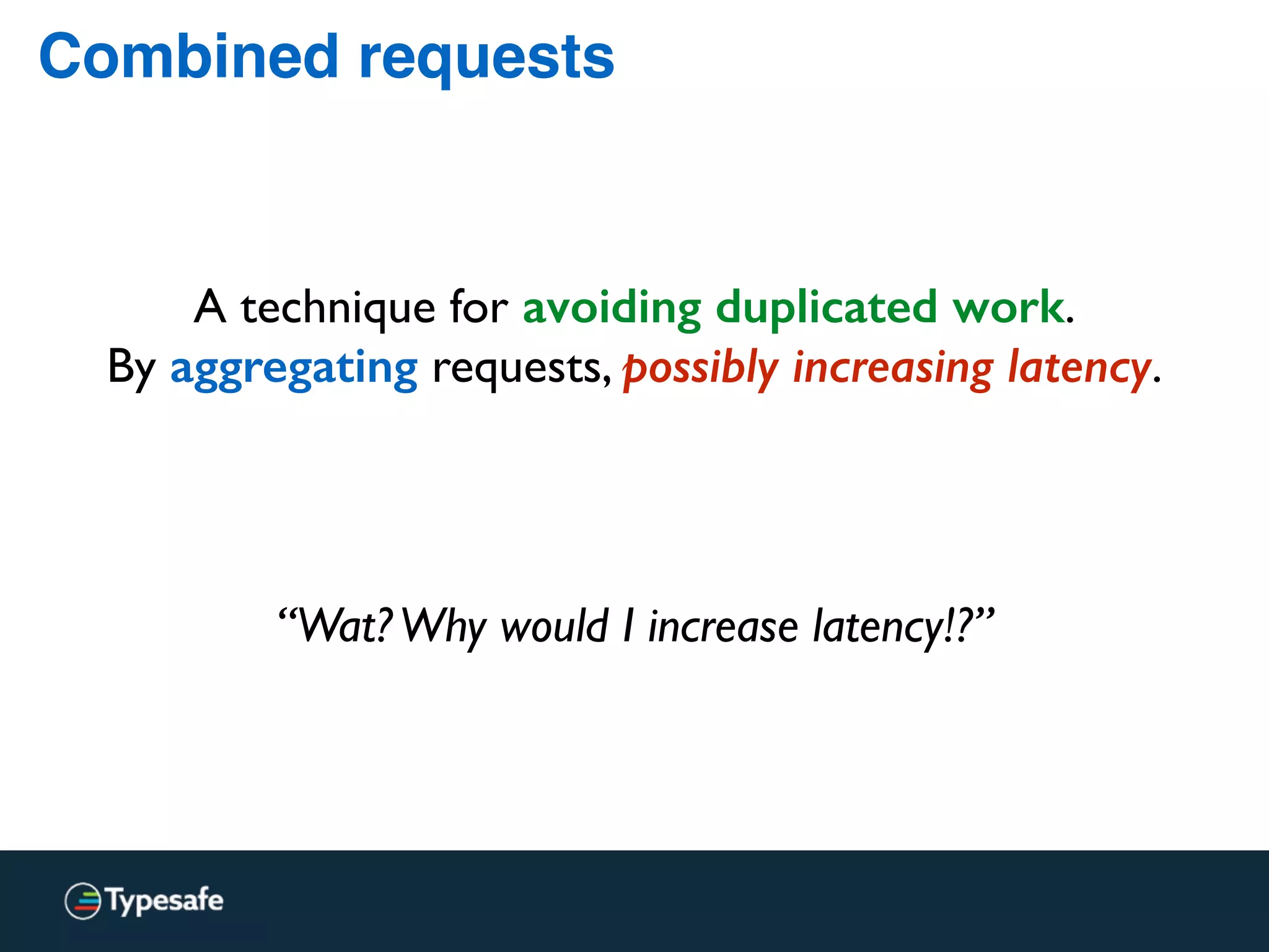 Combined requests
A technique for avoiding duplicated work.
By aggregating requests, possibly increasing latency.
“Wat?Why would I increase latency!?”
 