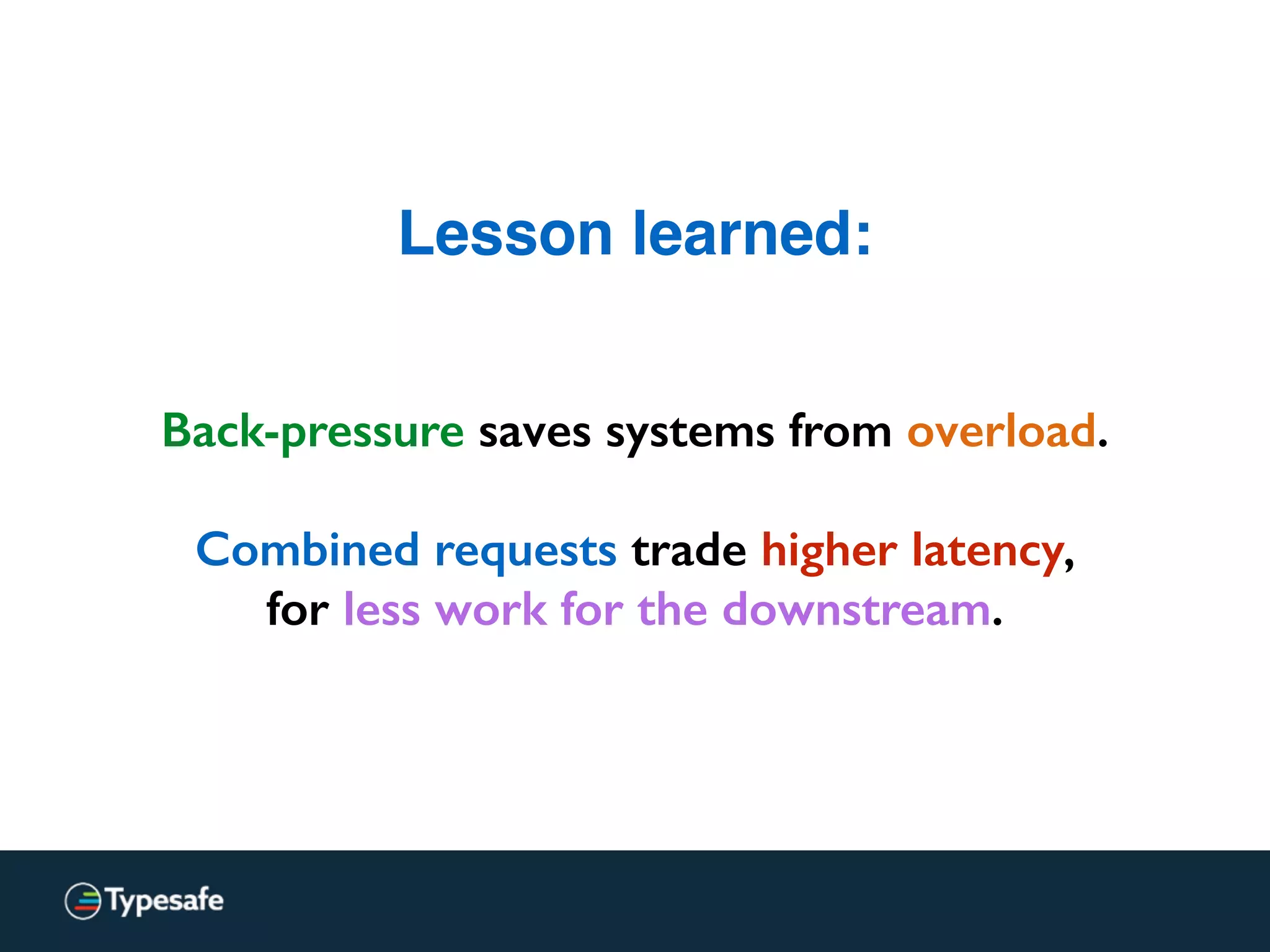 Lesson learned:
Back-pressure saves systems from overload.
Combined requests trade higher latency,
for less work for the downstream.
 