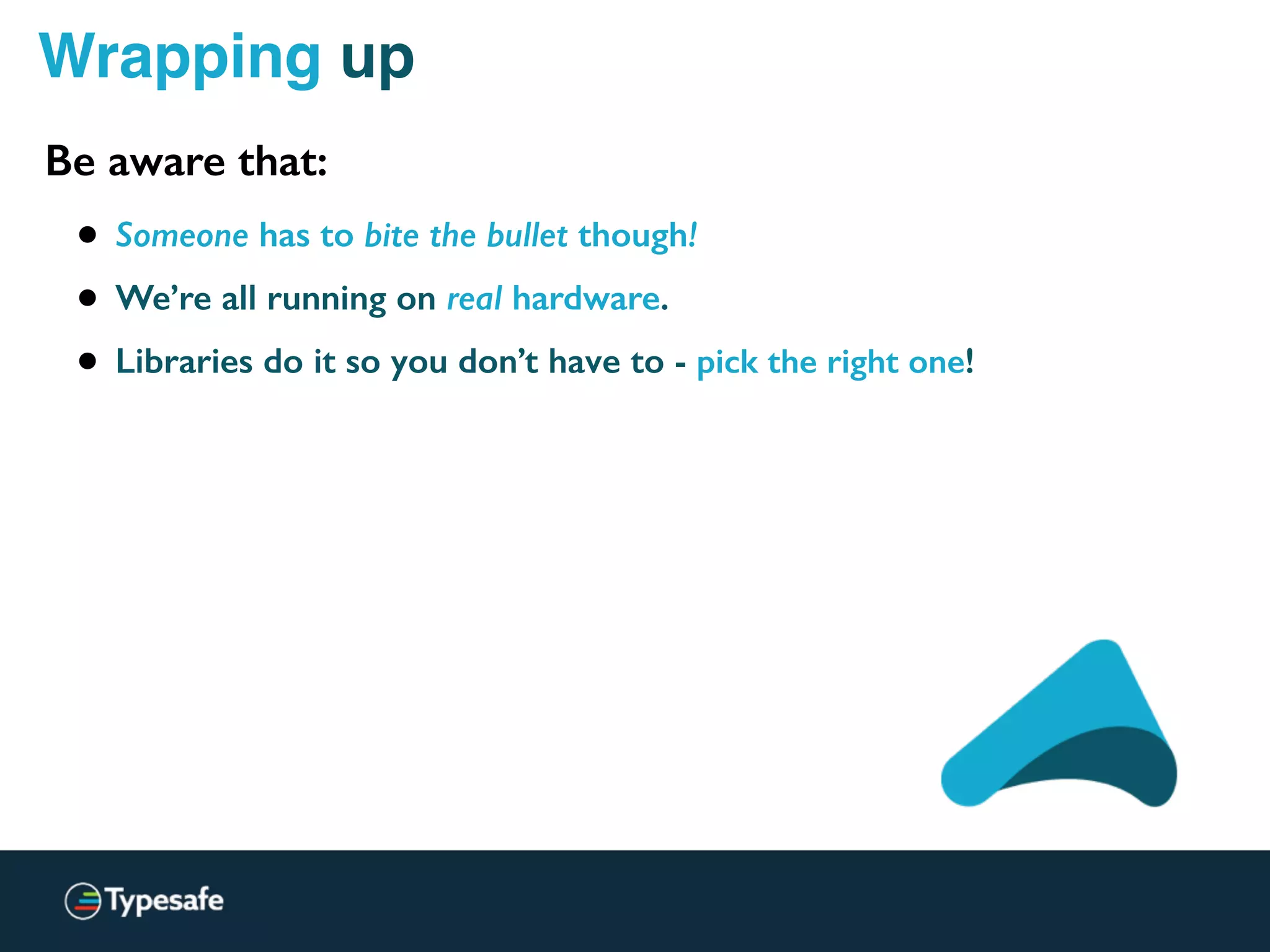 Wrapping up
• Someone has to bite the bullet though!
• We’re all running on real hardware.
• Libraries do it so you don’t have to - pick the right one!
Be aware that:
 