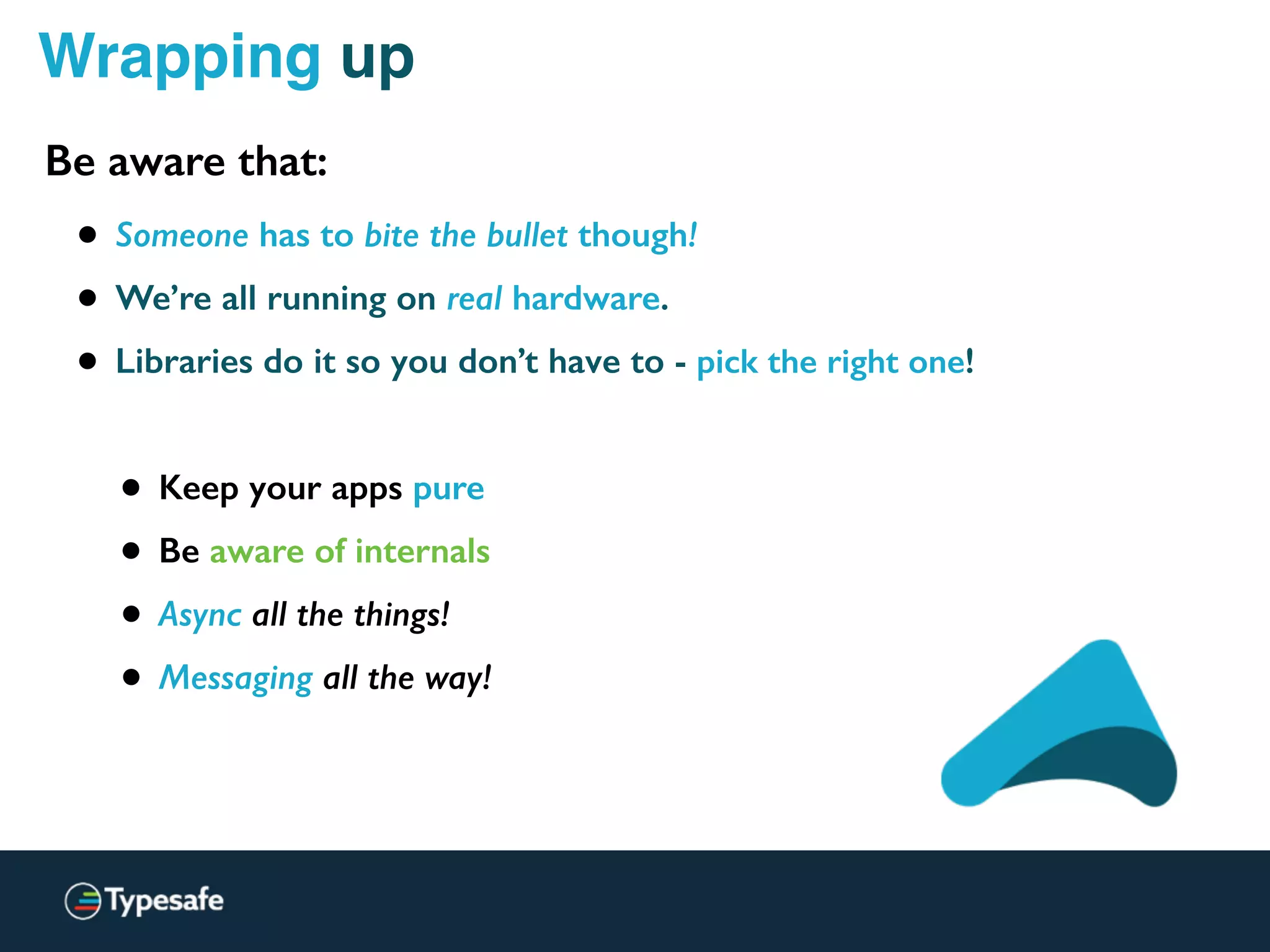 Wrapping up
• Keep your apps pure
• Be aware of internals
• Async all the things!
• Messaging all the way!
• Someone has to bite the bullet though!
• We’re all running on real hardware.
• Libraries do it so you don’t have to - pick the right one!
Be aware that:
 