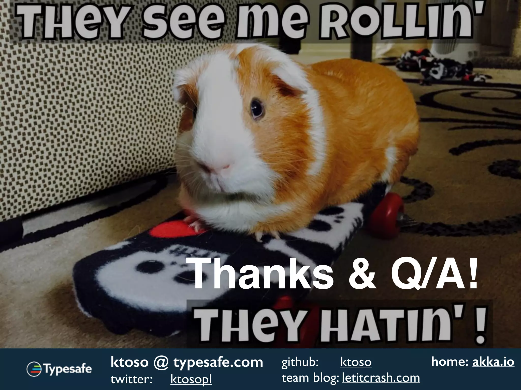 Thanks & Q/A!
ktoso @ typesafe.com
twitter: ktosopl
github: ktoso
team blog: letitcrash.com
home: akka.io
 