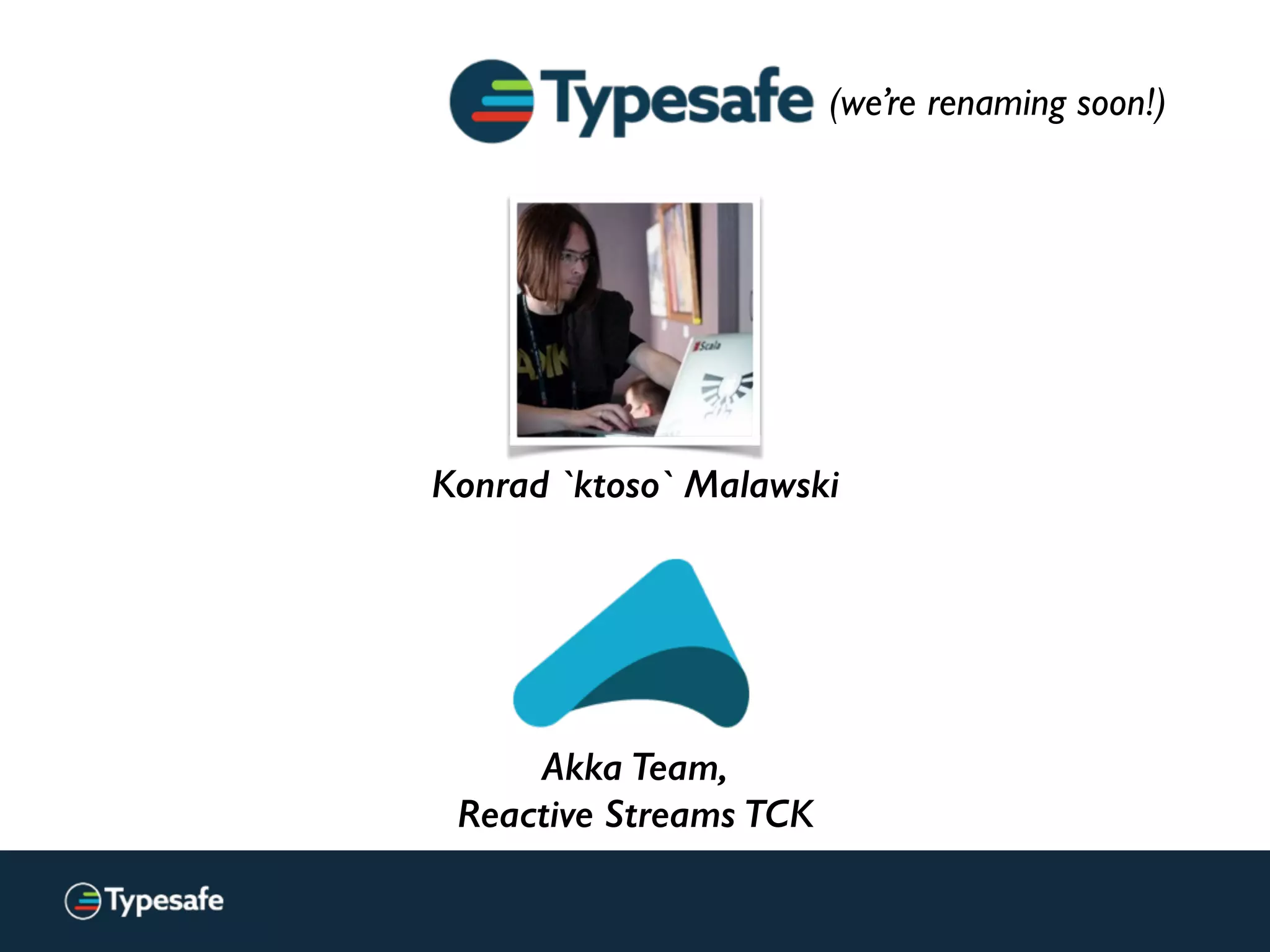 Konrad `ktoso` Malawski
Akka Team,
Reactive Streams TCK
(we’re renaming soon!)
 