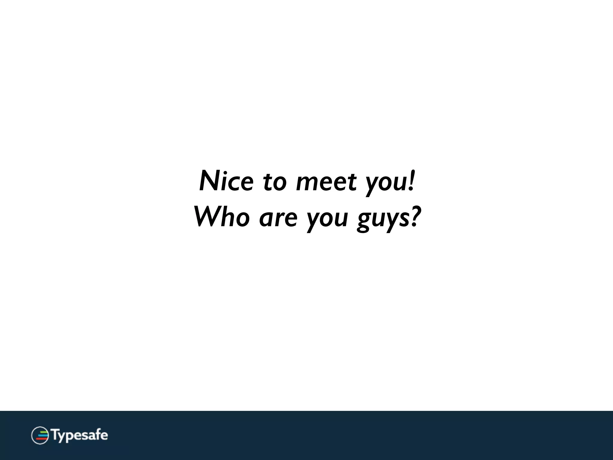 Nice to meet you!
Who are you guys?
 