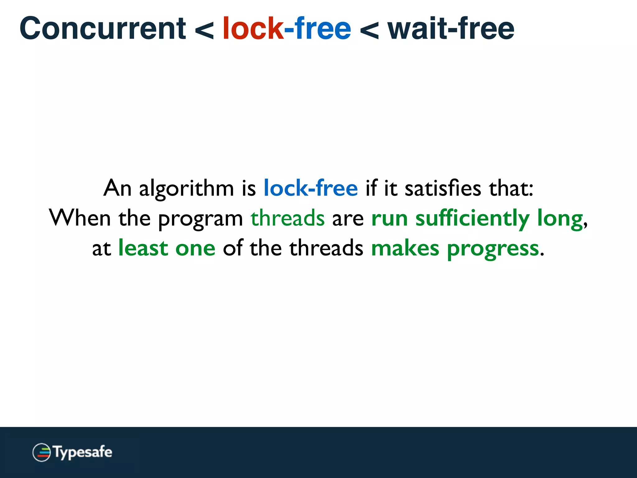 An algorithm is lock-free if it satisﬁes that:
When the program threads are run sufﬁciently long,
at least one of the threads makes progress.
Concurrent < lock-free < wait-free
 