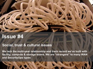 129
Issue #4
Social, trust & cultural issues
We lack the multi-year relationship and track record we’ve built with
facility, compute & storage teams. We are “strangers” to many WAN
and SecurityOps types
 