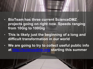 140
‣ BioTeam has three current ScienceDMZ
projects going on right now. Speeds ranging
from 10Gig to 100Gig
‣ This is likely just the beginning of a long and
difficult transformation in our world
‣ We are going to try to collect useful public info
at http://sciencedmz.org starting this summer
 