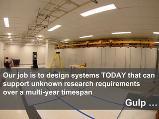 17
Our job is to design systems TODAY that can
support unknown research requirements
over a multi-year timespan
Gulp …
 