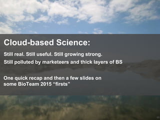 65
Cloud-based Science:
Still real. Still useful. Still growing strong.
One quick recap and then a few slides on
some BioTeam 2015 “firsts”
Still polluted by marketeers and thick layers of BS
 