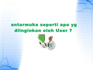 antarmuka seperti apa yg
diinginkan oleh User ?
 