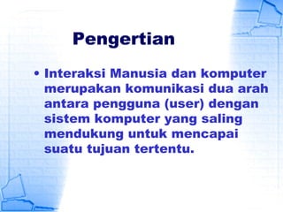 Pengertian
• Interaksi Manusia dan komputer
merupakan komunikasi dua arah
antara pengguna (user) dengan
sistem komputer yang saling
mendukung untuk mencapai
suatu tujuan tertentu.
 