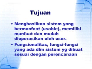 Tujuan
• Menghasilkan sistem yang
bermanfaat (usable), memiliki
manfaat dan mudah
dioperasikan oleh user.
• Fungsionalitas, fungsi-fungsi
yang ada dlm sistem yg dibuat
sesuai dengan perencanaan
 