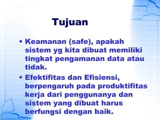 Tujuan
• Keamanan (safe), apakah
sistem yg kita dibuat memiliki
tingkat pengamanan data atau
tidak.
• Efektifitas dan Efisiensi,
berpengaruh pada produktifitas
kerja dari penggunanya dan
sistem yang dibuat harus
berfungsi dengan baik.
 