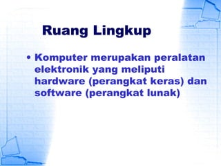 Ruang Lingkup
• Komputer merupakan peralatan
elektronik yang meliputi
hardware (perangkat keras) dan
software (perangkat lunak)
 