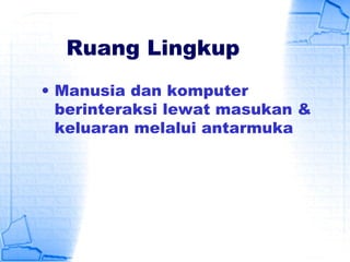 Ruang Lingkup
• Manusia dan komputer
berinteraksi lewat masukan &
keluaran melalui antarmuka
 