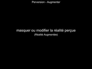 masquer ou modifier la réalité perçue
(Réalité Augmentée)
Perversion - Augmenter
 
