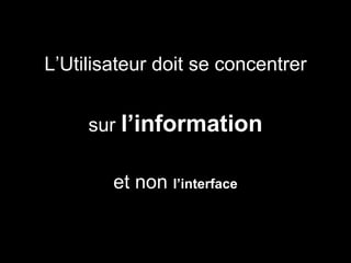 L’Utilisateur doit se concentrer
sur l’information
et non l’interface
 