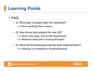  FAQ:
 Q: What type of project does this represent?
 A: More significant than it seems
 Q: How do we size systems for new UX?
 A: Same rules apply, look at NW requirements
 A: Research notes prior to kicking off project
 Q: What will the landscape look like post implementation?
 A: Depends on embedded or frontend/backend
Learning Points
 