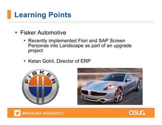  Fisker Automotive
 Recently implemented Fiori and SAP Screen
Personas into Landscape as part of an upgrade
project
 Ketan Gohil, Director of ERP
Learning Points
 