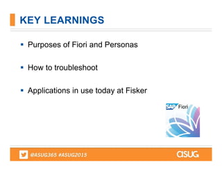  Purposes of Fiori and Personas
 How to troubleshoot
 Applications in use today at Fisker
KEY LEARNINGS
 