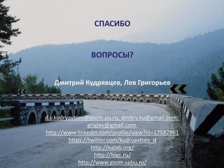 39
СПАСИБО
ВОПРОСЫ?
Дмитрий Кудрявцев, Лев Григорьев
d.v.kudryavtsev@gsom.pu.ru, dmitry.ku@gmail.com;
griglev@gmail.com
http://www.linkedin.com/profile/view?id=17582861
https://twitter.com/kudryavtsev_d
http://ealab.org/
http://bigc.ru/
http://www.gsom.spbu.ru/
 