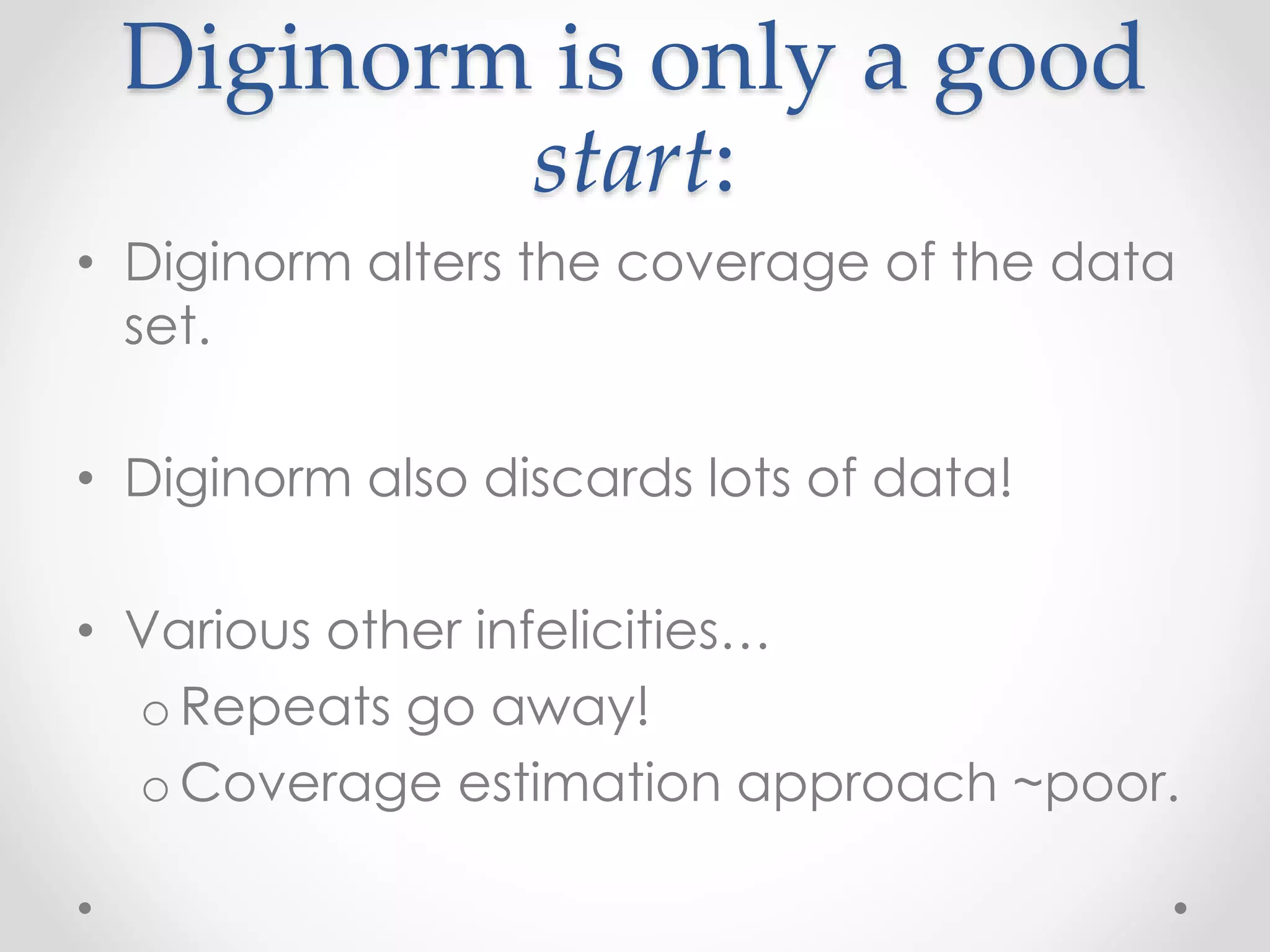 Diginorm is only a good
start:
• Diginorm alters the coverage of the data
set.
• Diginorm also discards lots of data!
• Various other infelicities…
o Repeats go away!
o Coverage estimation approach ~poor.
 