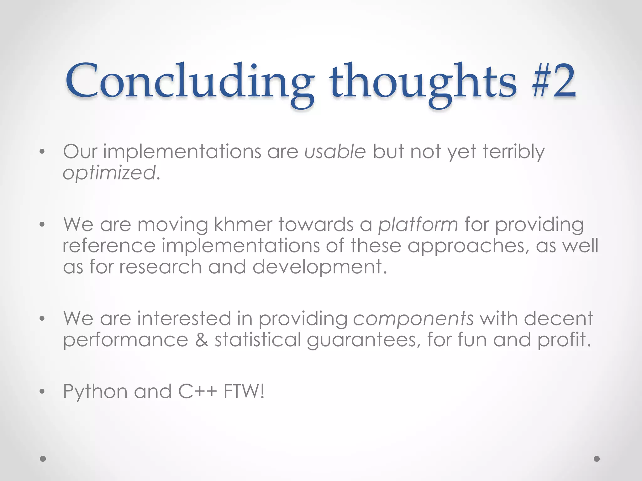 Concluding thoughts #2
• Our implementations are usable but not yet terribly
optimized.
• We are moving khmer towards a platform for providing
reference implementations of these approaches, as well
as for research and development.
• We are interested in providing components with decent
performance & statistical guarantees, for fun and profit.
• Python and C++ FTW!
 