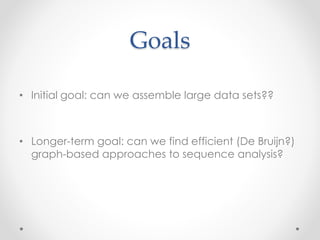 Goals
• Initial goal: can we assemble large data sets??
• Longer-term goal: can we find efficient (De Bruijn?)
graph-based approaches to sequence analysis?
 